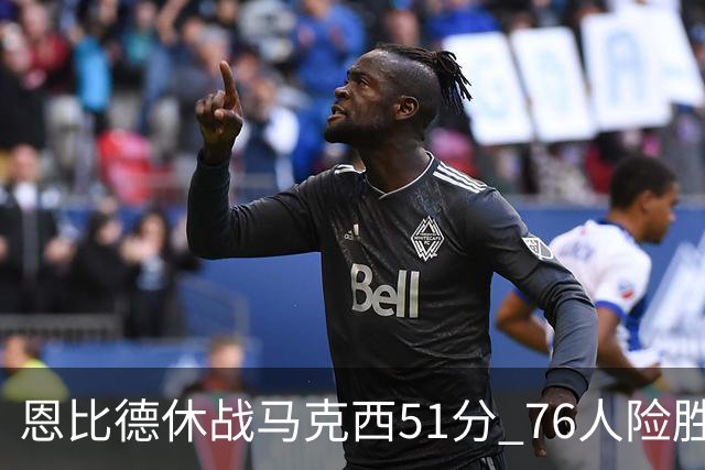 恩比德休战马克西51分 76人险胜爵士终结4连败